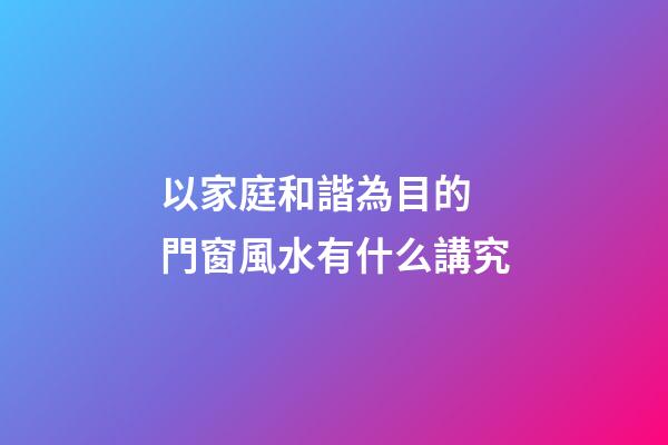 以家庭和諧為目的 門窗風水有什么講究